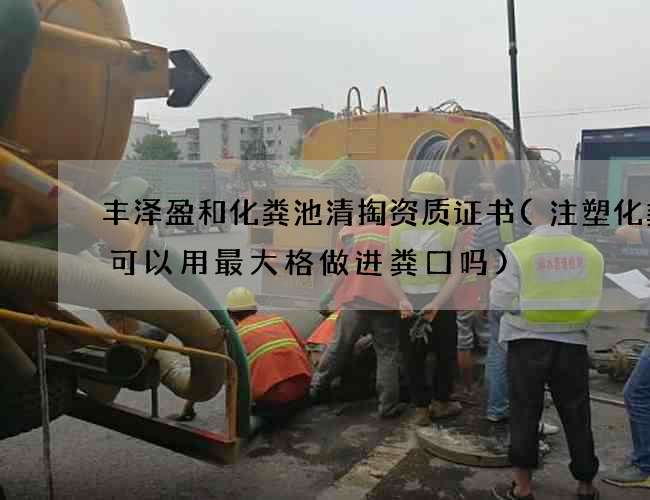 丰泽盈和化粪池清掏资质证书(注塑化粪池可以用最大格做进粪口吗)