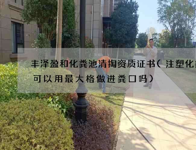 丰泽盈和化粪池清掏资质证书(注塑化粪池可以用最大格做进粪口吗)