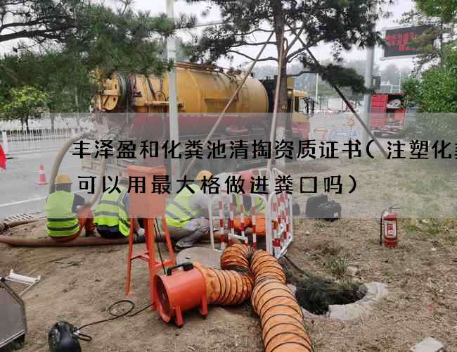 丰泽盈和化粪池清掏资质证书(注塑化粪池可以用最大格做进粪口吗)