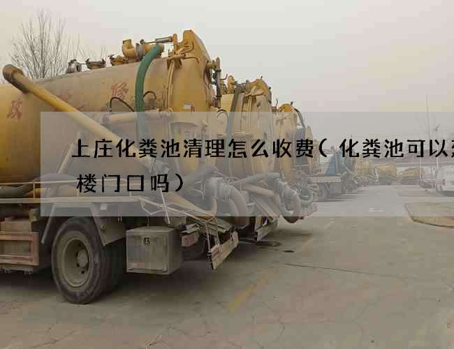 上庄化粪池清理怎么收费(化粪池可以建在楼门口吗)