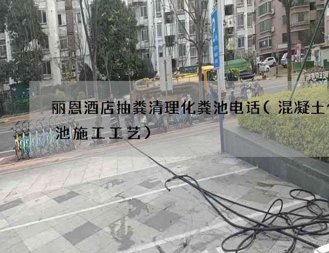丽恩酒店抽粪清理化粪池电话(混凝土化粪池施工工艺)