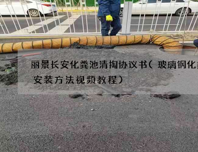 丽景长安化粪池清掏协议书(玻璃钢化粪池安装方法视频教程)