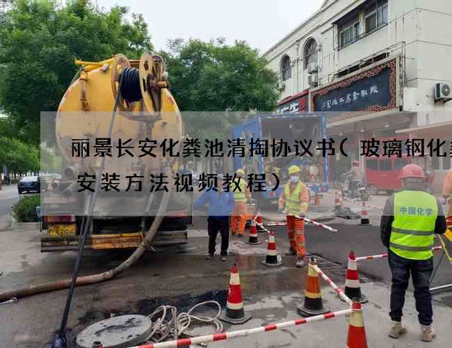 丽景长安化粪池清掏协议书(玻璃钢化粪池安装方法视频教程)