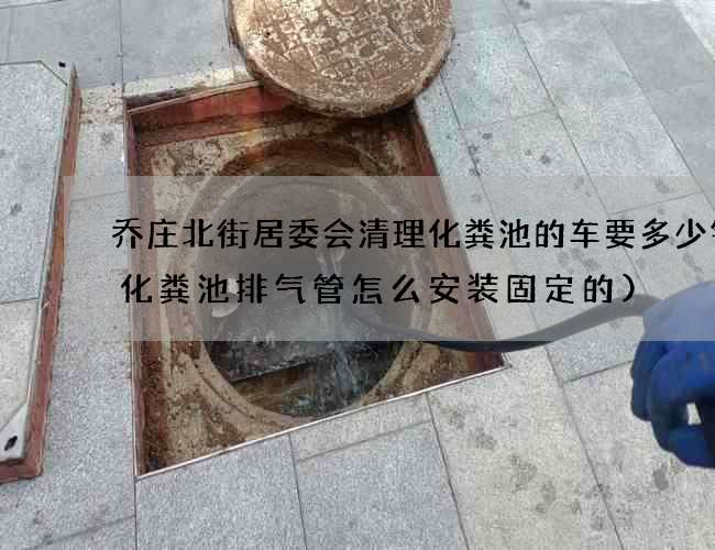 乔庄北街居委会清理化粪池的车要多少钱(化粪池排气管怎么安装固定的)