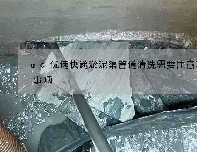 uc优速快递淤泥渠管道清洗需要注意哪些事项 uc优速快递淤泥渠管道清洗需要注意哪些事项