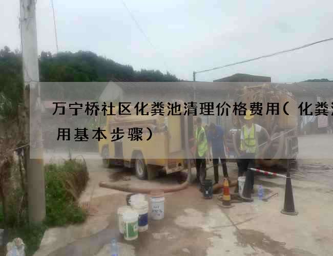 万宁桥社区化粪池清理价格费用(化粪池使用基本步骤) 万宁桥社区化粪池清理价格费用(化粪池使用基本步骤)