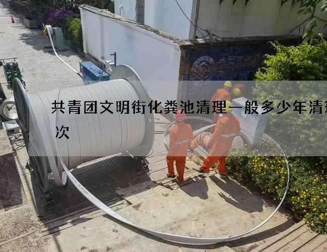 共青团文明街化粪池清理一般多少年清理一次