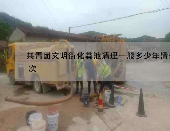 共青团文明街化粪池清理一般多少年清理一次