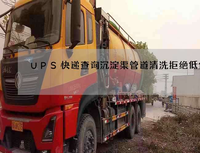 UPS快递查询沉淀渠管道清洗拒绝低价 UPS快递查询沉淀渠管道清洗拒绝低价