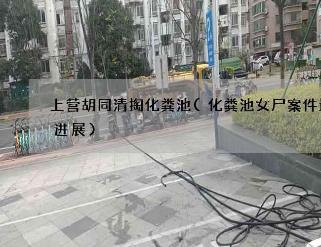 上营胡同清掏化粪池(化粪池女尸案件最新进展)
