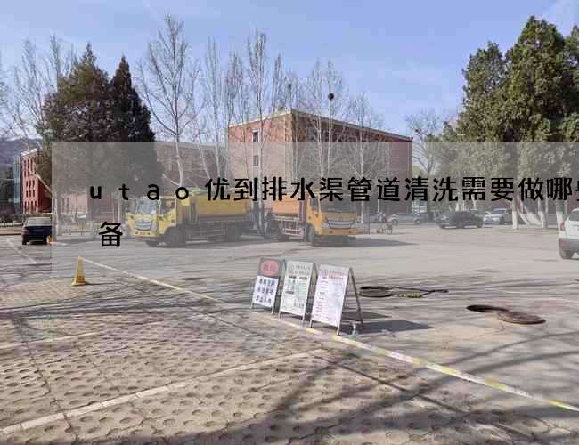 utao优到排水渠管道清洗需要做哪些准备 utao优到排水渠管道清洗需要做哪些准备