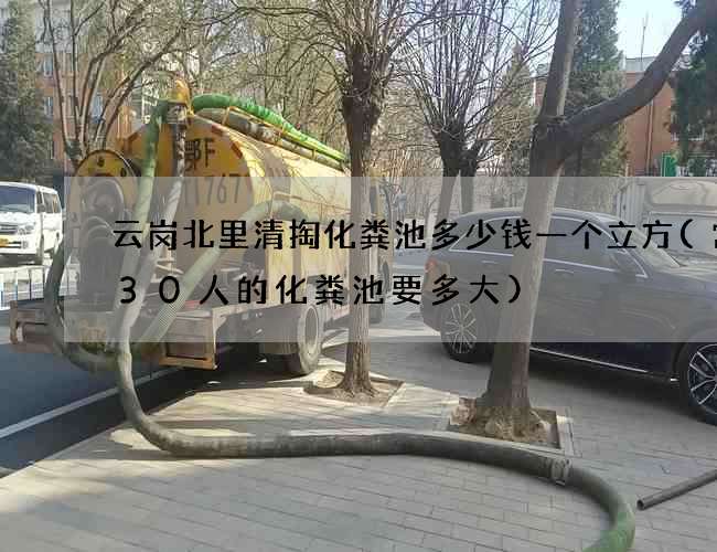 云岗北里清掏化粪池多少钱一个立方(常住30人的化粪池要多大) 云岗北里清掏化粪池多少钱一个立方(常住30人的化粪池要多大)