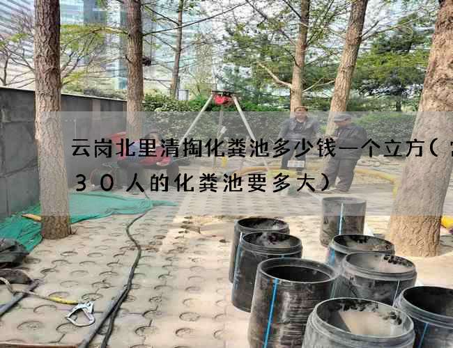云岗北里清掏化粪池多少钱一个立方(常住30人的化粪池要多大) 云岗北里清掏化粪池多少钱一个立方(常住30人的化粪池要多大)