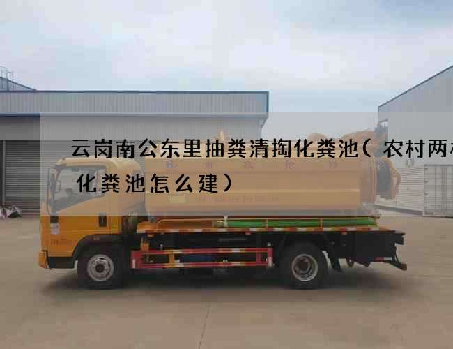 云岗南公东里抽粪清掏化粪池(农村两格式化粪池怎么建)