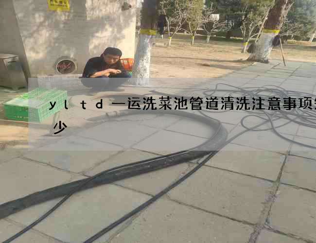 yltd一运洗菜池管道清洗注意事项知多少 yltd一运洗菜池管道清洗注意事项知多少