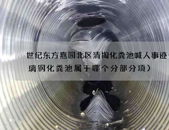 世纪东方嘉园北区清掏化粪池喊人事迹(玻璃钢化粪池属于哪个分部分项)
