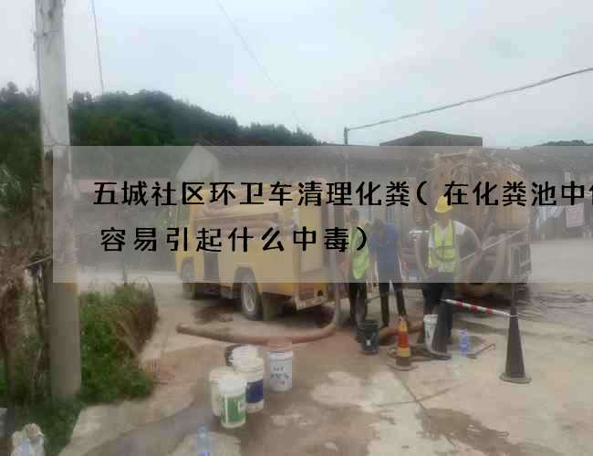 五城社区环卫车清理化粪(在化粪池中作业容易引起什么中毒)