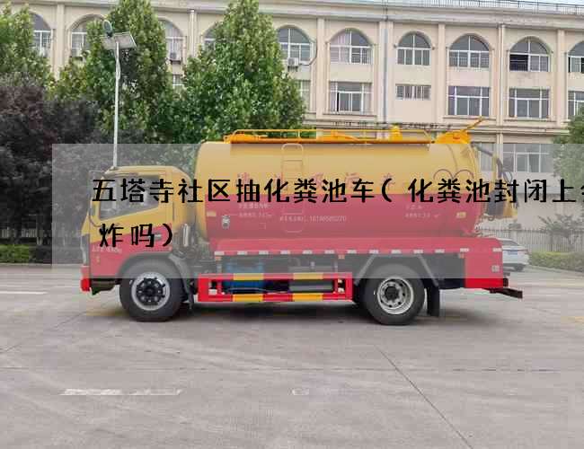 五塔寺社区抽化粪池车(化粪池封闭上会爆炸吗)