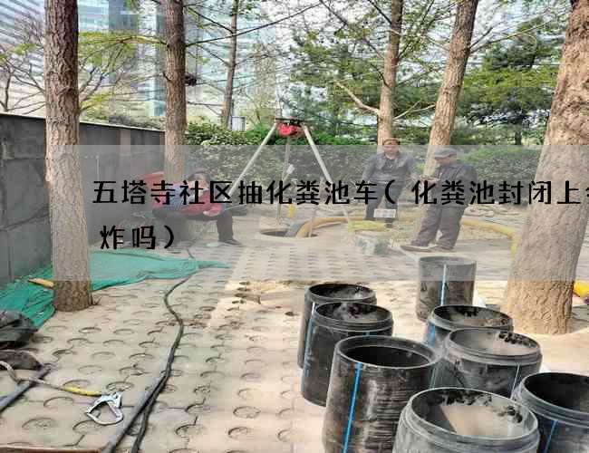 五塔寺社区抽化粪池车(化粪池封闭上会爆炸吗)
