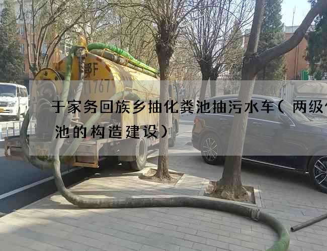 于家务回族乡抽化粪池抽污水车(两级化粪池的构造建设)