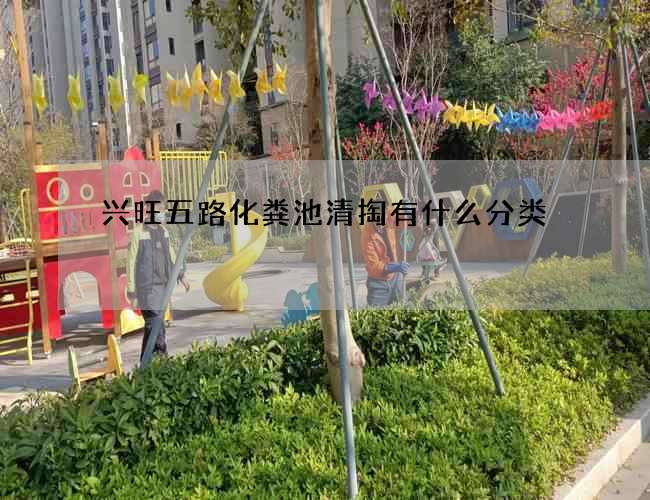 兴旺五路化粪池清掏有什么分类 兴旺五路化粪池清掏有什么分类