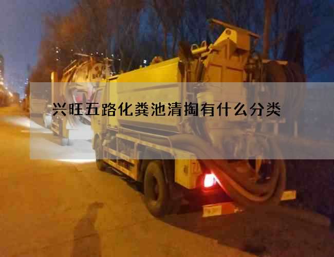 兴旺五路化粪池清掏有什么分类 兴旺五路化粪池清掏有什么分类