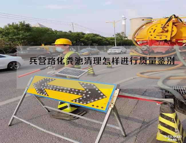 兵营路化粪池清理怎样进行质量鉴别 兵营路化粪池清理怎样进行质量鉴别