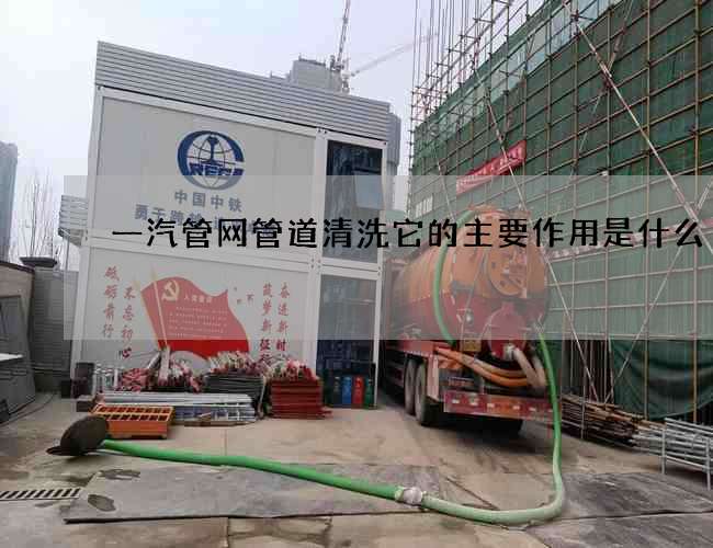 一汽管网管道清洗它的主要作用是什么 一汽管网管道清洗它的主要作用是什么