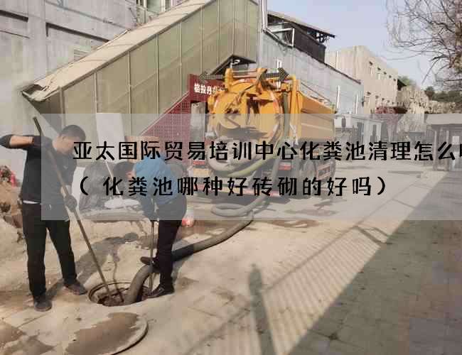 亚太国际贸易培训中心化粪池清理怎么收费(化粪池哪种好砖砌的好吗)