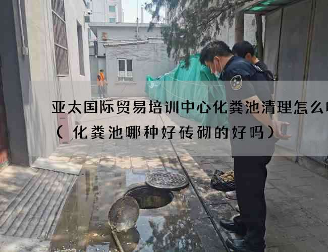 亚太国际贸易培训中心化粪池清理怎么收费(化粪池哪种好砖砌的好吗)