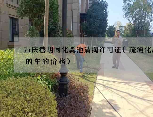 万庆巷胡同化粪池清掏许可证(疏通化粪池的车的价格) 万庆巷胡同化粪池清掏许可证(疏通化粪池的车的价格)