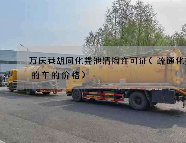 万庆巷胡同化粪池清掏许可证(疏通化粪池的车的价格) 万庆巷胡同化粪池清掏许可证(疏通化粪池的车的价格)