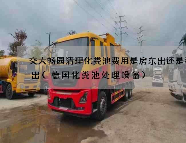 交大畅园清理化粪池费用是房东出还是租客出(德国化粪池处理设备)