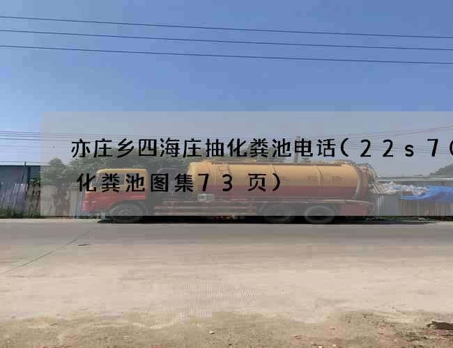亦庄乡四海庄抽化粪池电话(22s702化粪池图集73页)