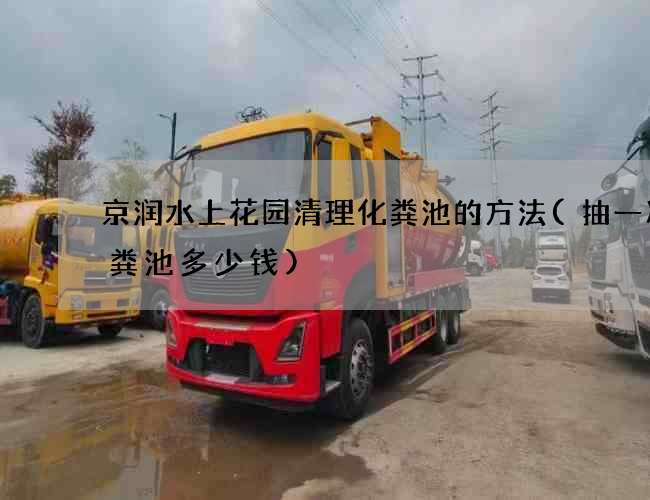 京润水上花园清理化粪池的方法(抽一次化粪池多少钱)