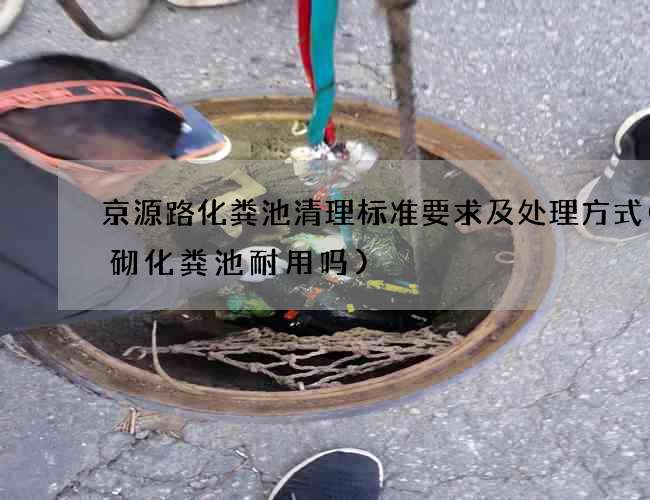 京源路化粪池清理标准要求及处理方式(砖砌化粪池耐用吗)