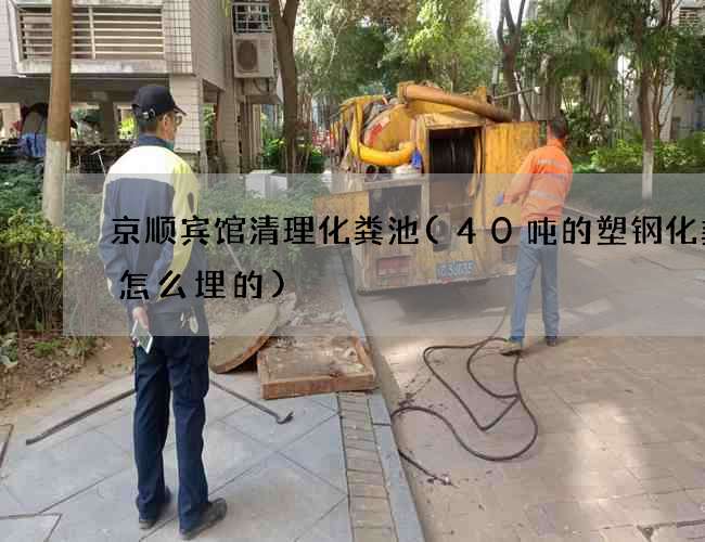 京顺宾馆清理化粪池(40吨的塑钢化粪池怎么埋的) 京顺宾馆清理化粪池(40吨的塑钢化粪池怎么埋的)