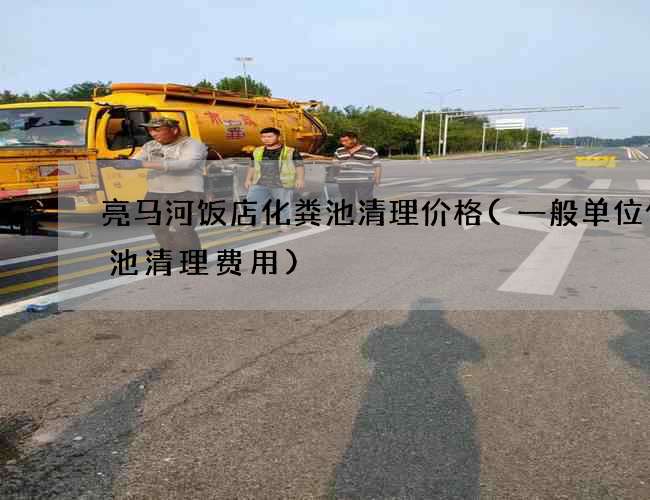 亮马河饭店化粪池清理价格(一般单位化粪池清理费用)