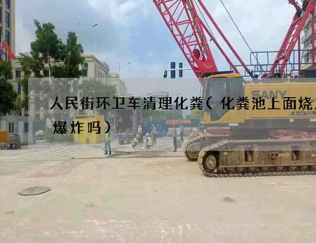 人民街环卫车清理化粪(化粪池上面烧火会爆炸吗)
