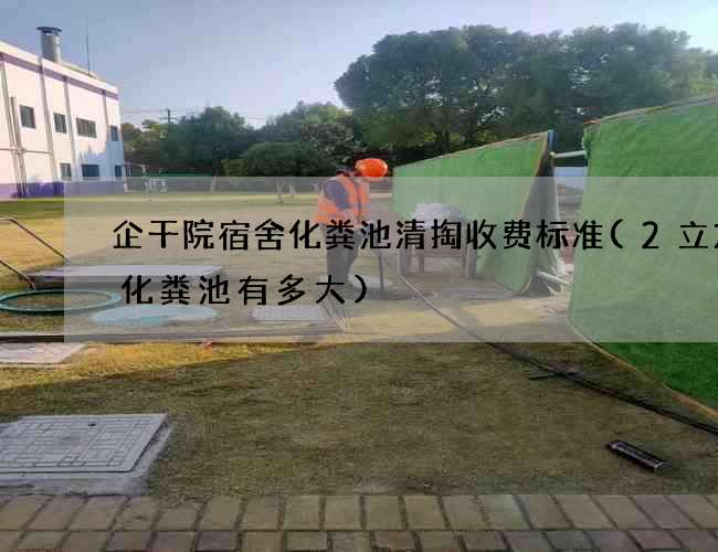 企干院宿舍化粪池清掏收费标准(2立方的化粪池有多大)