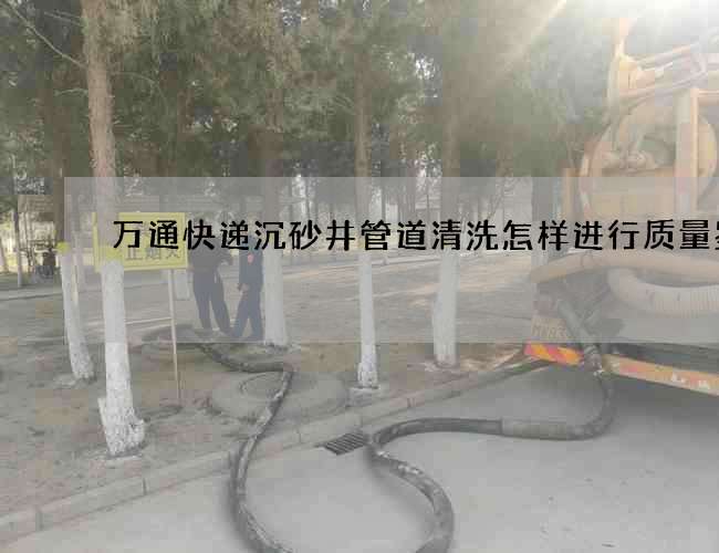 万通快递沉砂井管道清洗怎样进行质量鉴别 万通快递沉砂井管道清洗怎样进行质量鉴别