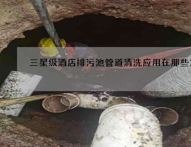 三星级酒店排污池管道清洗应用在那些方面 三星级酒店排污池管道清洗应用在那些方面