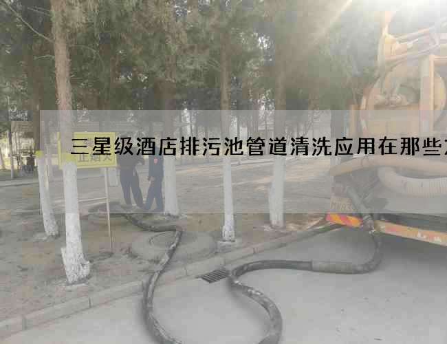 三星级酒店排污池管道清洗应用在那些方面 三星级酒店排污池管道清洗应用在那些方面