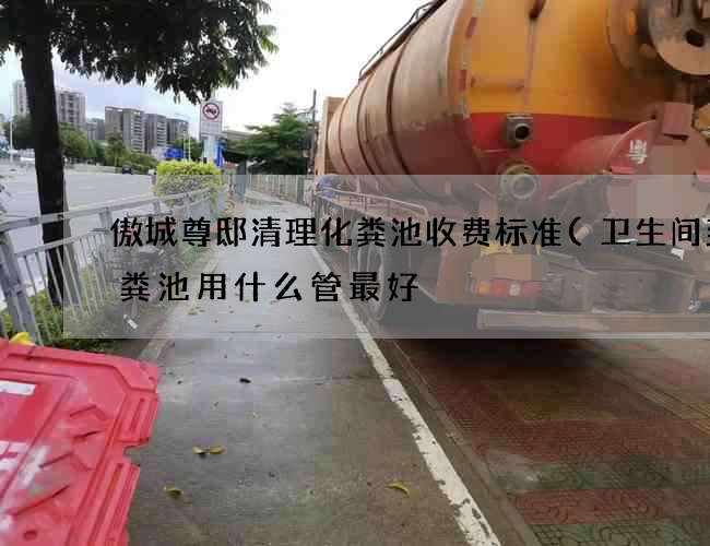 傲城尊邸清理化粪池收费标准(卫生间到化粪池用什么管最好?)