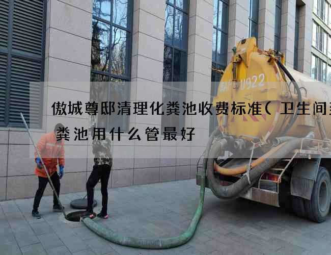 傲城尊邸清理化粪池收费标准(卫生间到化粪池用什么管最好?)