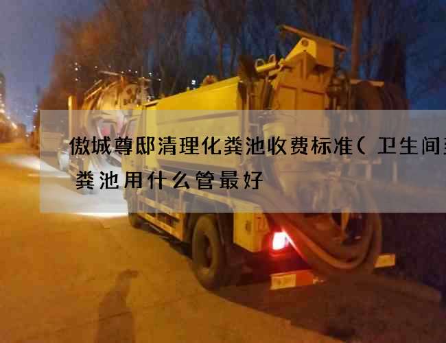 傲城尊邸清理化粪池收费标准(卫生间到化粪池用什么管最好?)