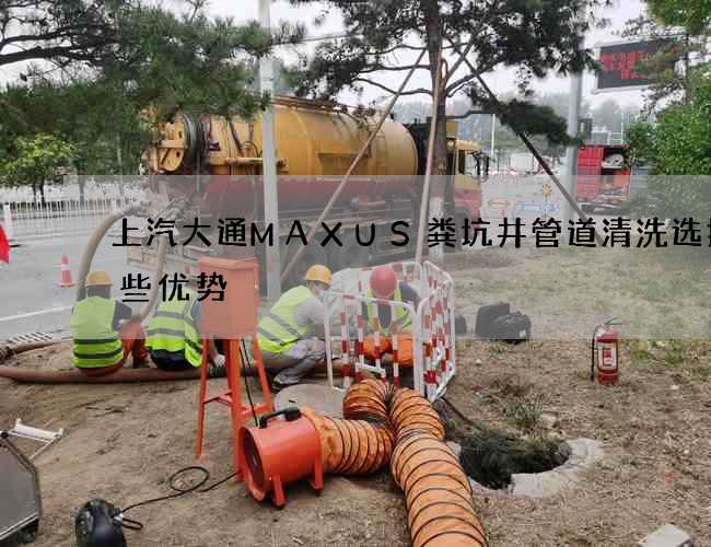 上汽大通MAXUS粪坑井管道清洗选择哪些优势 上汽大通MAXUS粪坑井管道清洗选择哪些优势