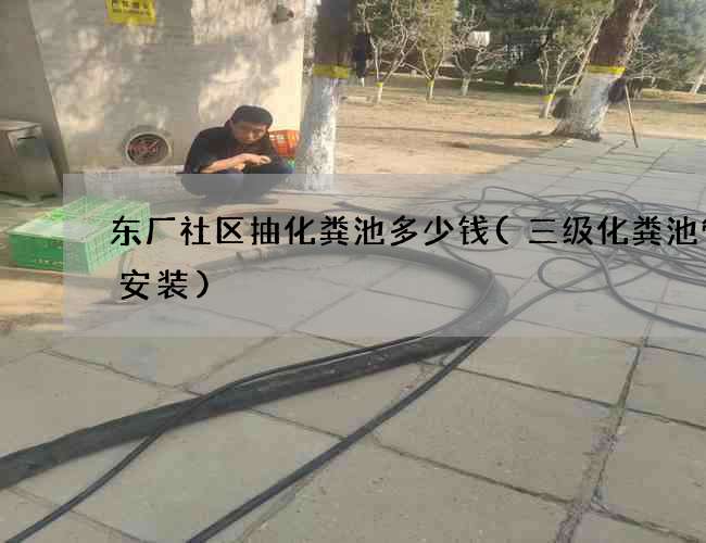 东厂社区抽化粪池多少钱(三级化粪池管道安装)