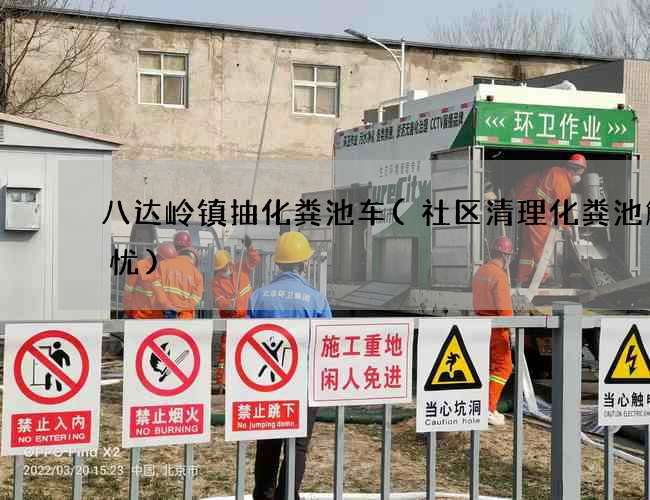 八达岭镇抽化粪池车(社区清理化粪池解民忧)
