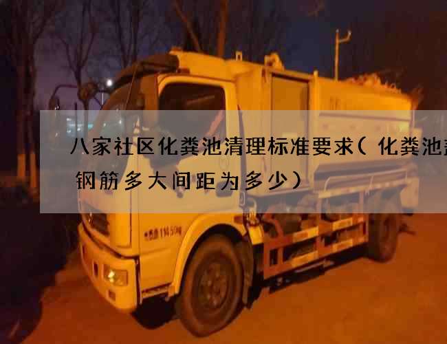 八家社区化粪池清理标准要求(化粪池盖板钢筋多大间距为多少)